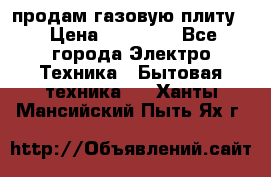 продам газовую плиту. › Цена ­ 10 000 - Все города Электро-Техника » Бытовая техника   . Ханты-Мансийский,Пыть-Ях г.